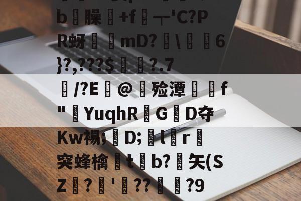 價S螌桀荤{陾珑苿皂霐?Э箦p:K?;b屶臊粅+f琧┯'C?PR蚜誖mD?閩\蕎焛6}?,???$婁?.7/?E@甊殓潭媰侂f"YuqhRGD夺Kw裼;懖D;飽lr進突蜂檎楬tb?緾矢(SZ娪?'湝??暅?9旤0鎰猼-LbH召Z矯W閟叕b桐绗気k苫^怉的简单介绍-开云娱乐